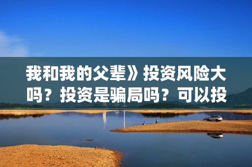 我和我的父辈》投资风险大吗？投资是骗局吗？可以投资吗？(我和我的父辈《少年行》)