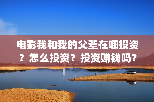 电影我和我的父辈在哪投资？怎么投资？投资赚钱吗？成本高吗？(电影我和我的父辈主题曲)