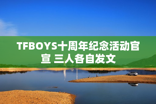 TFBOYS十周年纪念活动官宣 三人各自发文 TFBOYS十周年纪念活动官宣 三人各自发文