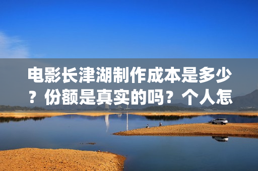 电影长津湖制作成本是多少？份额是真实的吗？个人怎么投资？(电影长津湖拍摄)
