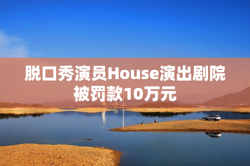 脱口秀演员House演出剧院被罚款10万元