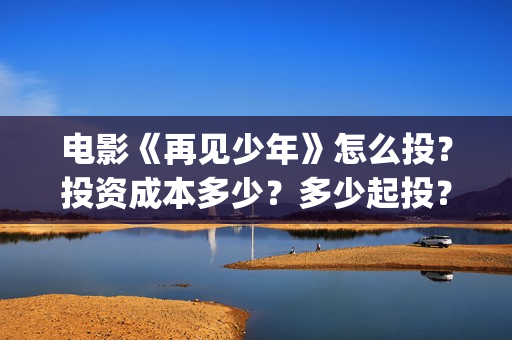 电影《再见少年》怎么投?投资成本多少?多少起投?(《再见,少年》上映) 电影《再见少年》怎么投?投资成本多少?多少起投?(《再见,少年》上映)