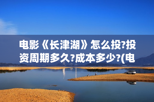 电影《长津湖》怎么投?投资周期多久?成本多少?(电影《长津湖》完整版播放免费观看)