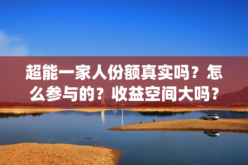 超能一家人份额真实吗？怎么参与的？收益空间大吗？(超能一家人官宣)