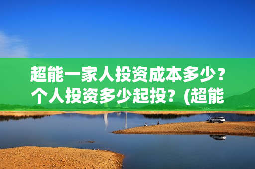 超能一家人投资成本多少？个人投资多少起投？(超能一家人投资门槛高吗?)