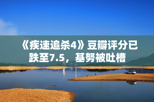 《疾速追杀4》豆瓣评分已跌至7.5，基努被吐槽