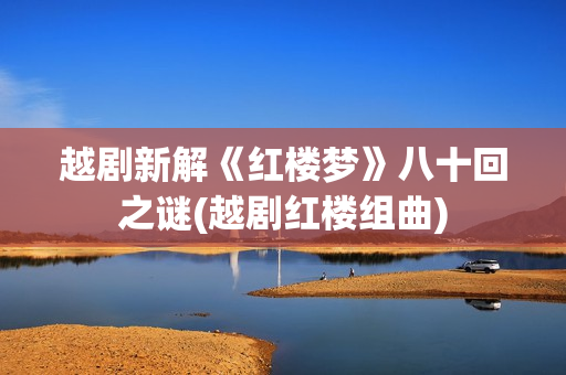 越剧新解《红楼梦》八十回之谜(越剧红楼组曲)