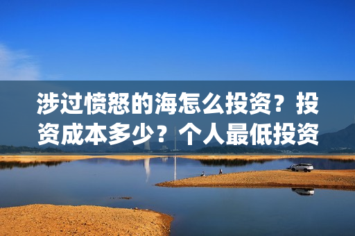 涉过愤怒的海怎么投资？投资成本多少？个人最低投资成本多少？(涉过愤怒的海多长时间)