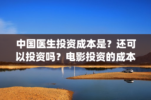 中国医生投资成本是？还可以投资吗？电影投资的成本多少？(中国医生投资成本多少)