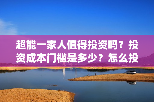 超能一家人值得投资吗？投资成本门槛是多少？怎么投资？(超能一家人好看吗)