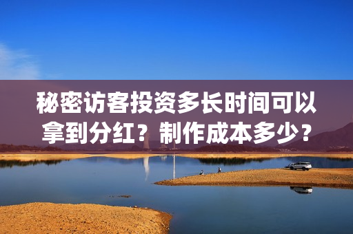 秘密访客投资多长时间可以拿到分红？制作成本多少？(秘密访客看懂)