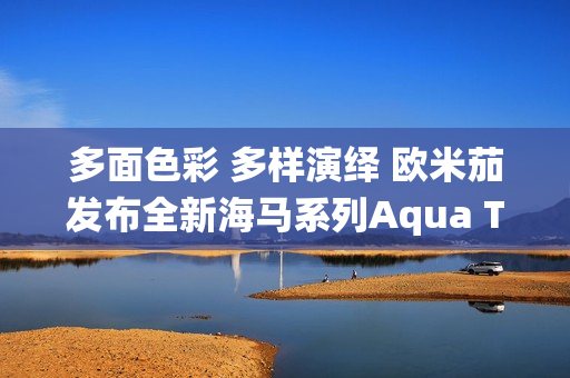 多面色彩 多样演绎 欧米茄发布全新海马系列Aqua Terra Shades腕表