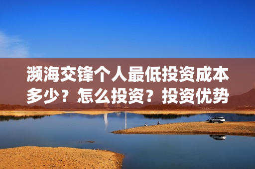 濒海交锋个人最低投资成本多少？怎么投资？投资优势？(濒海交锋预告)