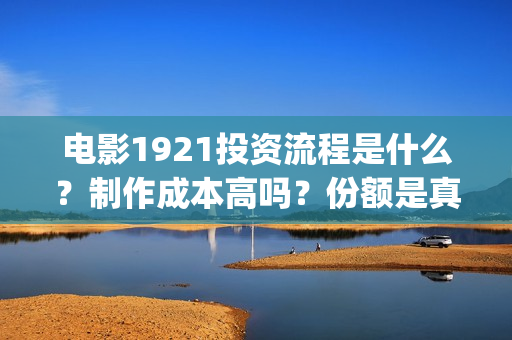 电影1921投资流程是什么?制作成本高吗?份额是真实的吗?(1921电影投资收益) 电影1921投资流程是什么?制作成本高吗?份额是真实的吗?(1921电影投资收益)