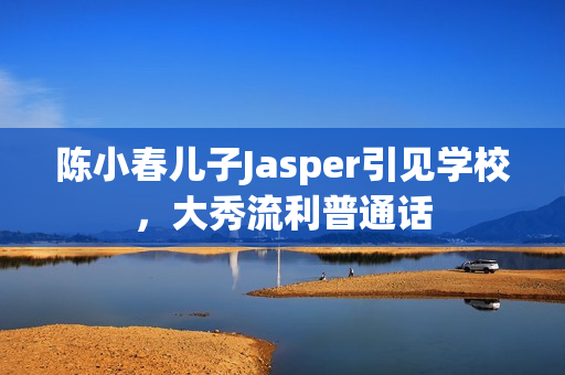 陈小春儿子Jasper引见学校，大秀流利普通话
