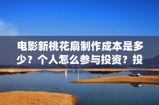 电影新桃花扇制作成本是多少?个人怎么参与投资?投资分红要多久?(新桃花扇什么时候上映) 电影新桃花扇制作成本是多少?个人怎么参与投资?投资分红要多久?(新桃花扇什么时候上映)