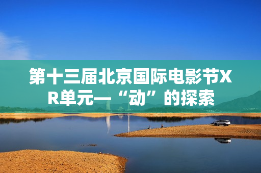 第十三届北京国际电影节XR单元—“动”的探索