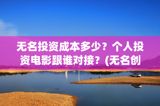 无名投资成本多少？个人投资电影跟谁对接？(无名创投)