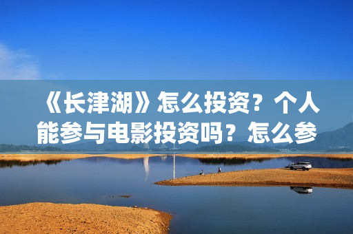 《长津湖》怎么投资？个人能参与电影投资吗？怎么参与(长津湖怎么读)