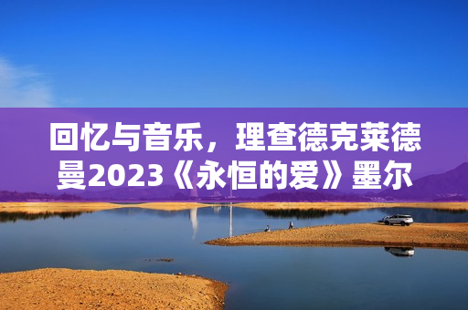 回忆与音乐，理查德克莱德曼2023《永恒的爱》墨尔本发布会正式召开