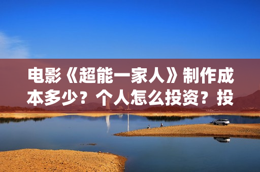 电影《超能一家人》制作成本多少？个人怎么投资？投资成本多少？(超能一家人电影在线播放)