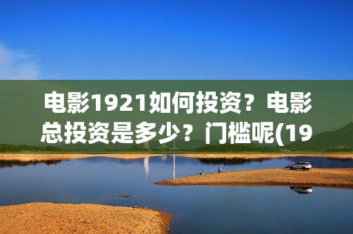 电影1921如何投资？电影总投资是多少？门槛呢(1921电影怎么了)