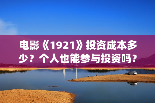 电影《1921》投资成本多少？个人也能参与投资吗？(电影《1921》七一公映)