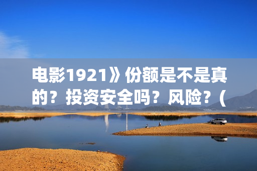 电影1921》份额是不是真的？投资安全吗？风险？(1921电影售价)