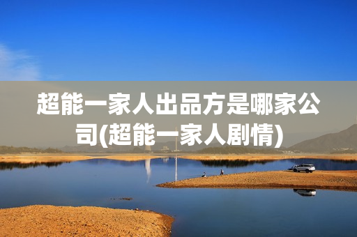 超能一家人出品方是哪家公司(超能一家人剧情)