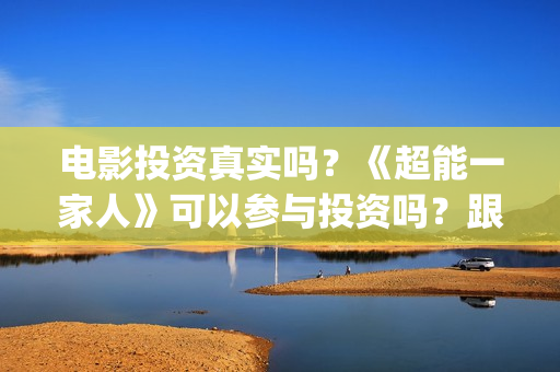 电影投资真实吗？《超能一家人》可以参与投资吗？跟那家公司签合同？(电影投资可靠吗?会不会骗我)