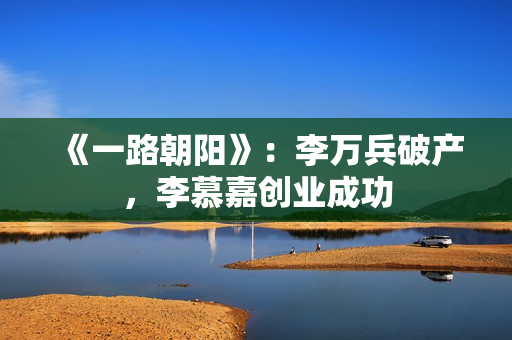 《一路朝阳》：李万兵破产，李慕嘉创业成功