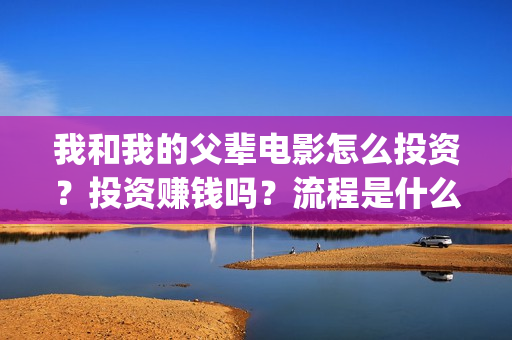 我和我的父辈电影怎么投资？投资赚钱吗？流程是什么？(我和我的父辈电影剧情介绍)