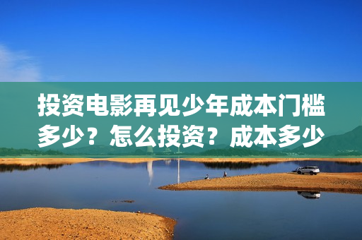投资电影再见少年成本门槛多少？怎么投资？成本多少？(再见影片)