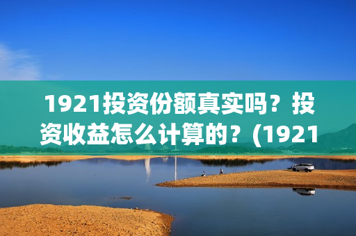 1921投资份额真实吗？投资收益怎么计算的？(1921投资比例)