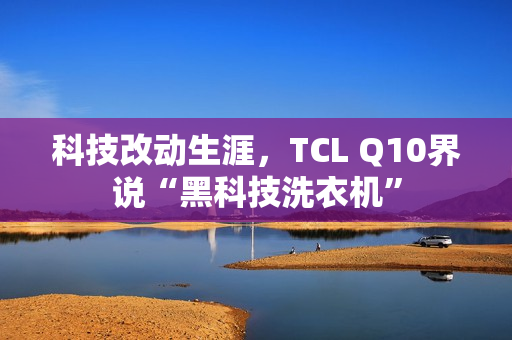 科技改动生涯，TCL Q10界说“黑科技洗衣机”