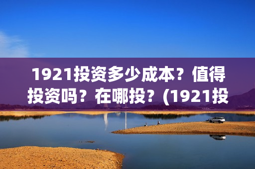 1921投资多少成本？值得投资吗？在哪投？(1921投资赚钱吗)