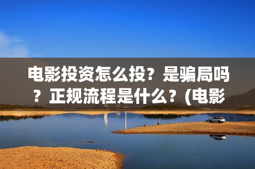 电影投资怎么投？是骗局吗？正规流程是什么？(电影投资怎么投?电影投资正规流程)