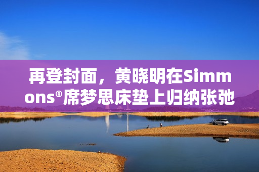 再登封面，黄晓明在Simmons®席梦思床垫上归纳张弛人生
