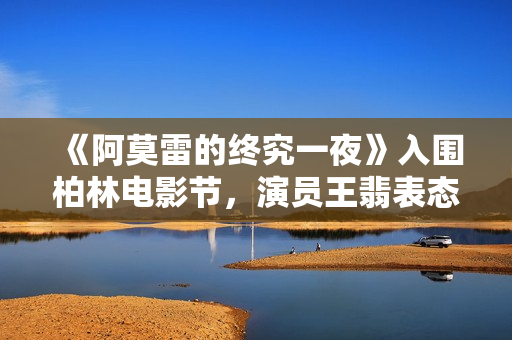 《阿莫雷的终究一夜》入围柏林电影节，演员王翡表态红毯