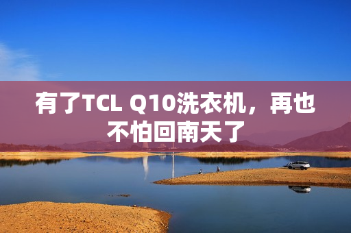 有了TCL Q10洗衣机，再也不怕回南天了