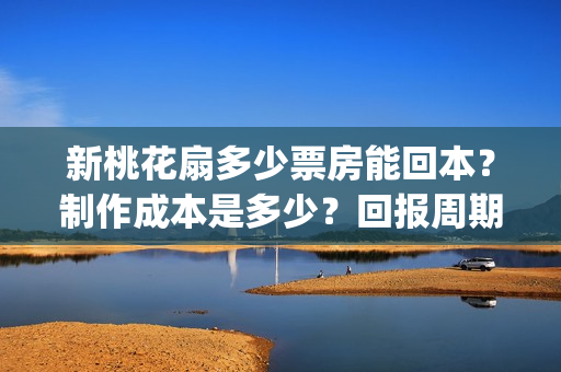 新桃花扇多少票房能回本？制作成本是多少？回报周期是多久？(新桃花扇电影上映了吗)