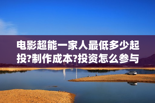 电影超能一家人最低多少起投?制作成本?投资怎么参与?(电影超能一家人免费观看)