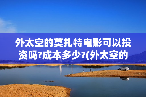 外太空的莫扎特电影可以投资吗?成本多少?(外太空的莫扎特免费观看高清)