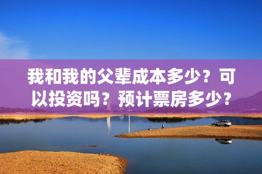 我和我的父辈成本多少？可以投资吗？预计票房多少？(我和我的父辈符合历史吗)