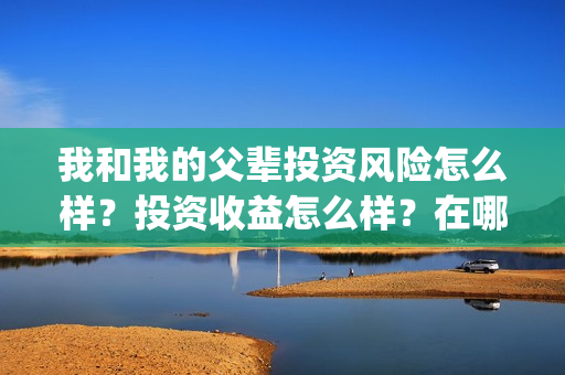 我和我的父辈投资风险怎么样？投资收益怎么样？在哪投？(我和我的父辈参演)