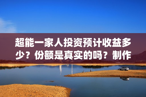 超能一家人投资预计收益多少？份额是真实的吗？制作成本高吗？(超能一家人投资门槛高吗?)