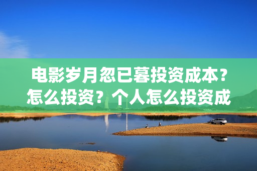 电影岁月忽已暮投资成本?怎么投资?个人怎么投资成本最低?(岁月忽已暮电影演员) 电影岁月忽已暮投资成本?怎么投资?个人怎么投资成本最低?(岁月忽已暮电影演员)