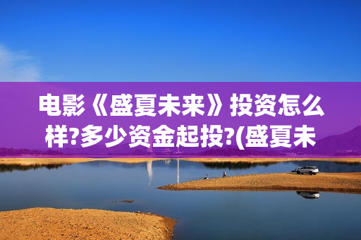 电影《盛夏未来》投资怎么样?多少资金起投?(盛夏未来 电影简介) 电影《盛夏未来》投资怎么样?多少资金起投?(盛夏未来 电影简介)