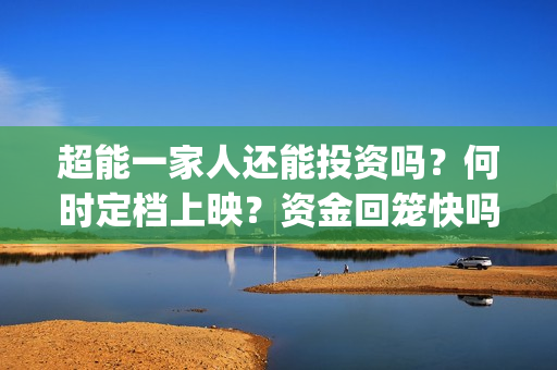 超能一家人还能投资吗？何时定档上映？资金回笼快吗？合同怎么签？(超能一家人2020最后一期)