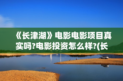《长津湖》电影电影项目真实吗?电影投资怎么样?(长津湖电影什么时候上映的)
